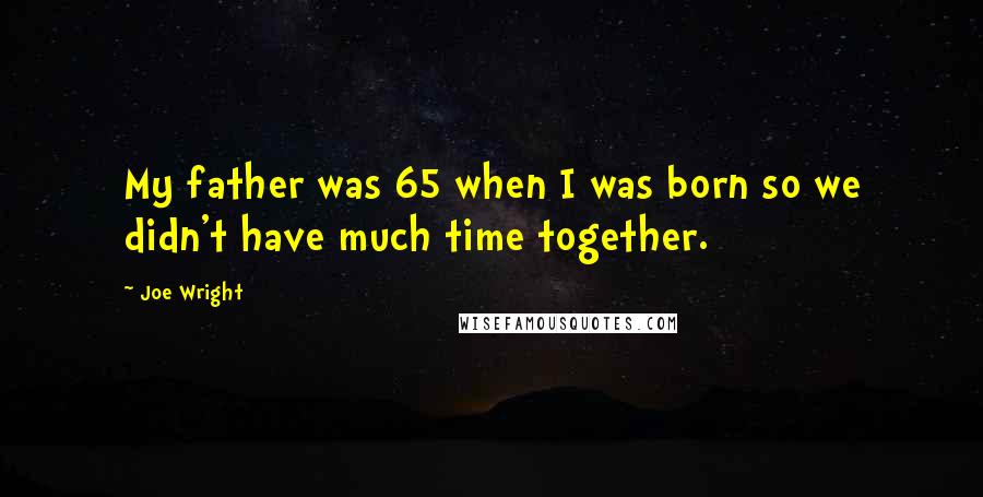 Joe Wright Quotes: My father was 65 when I was born so we didn't have much time together.