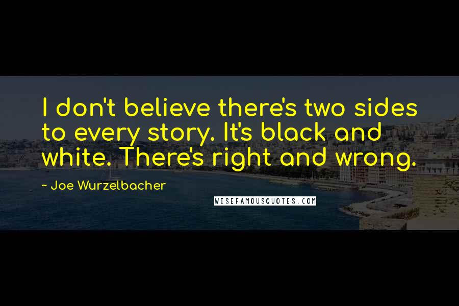 Joe Wurzelbacher Quotes: I don't believe there's two sides to every story. It's black and white. There's right and wrong.