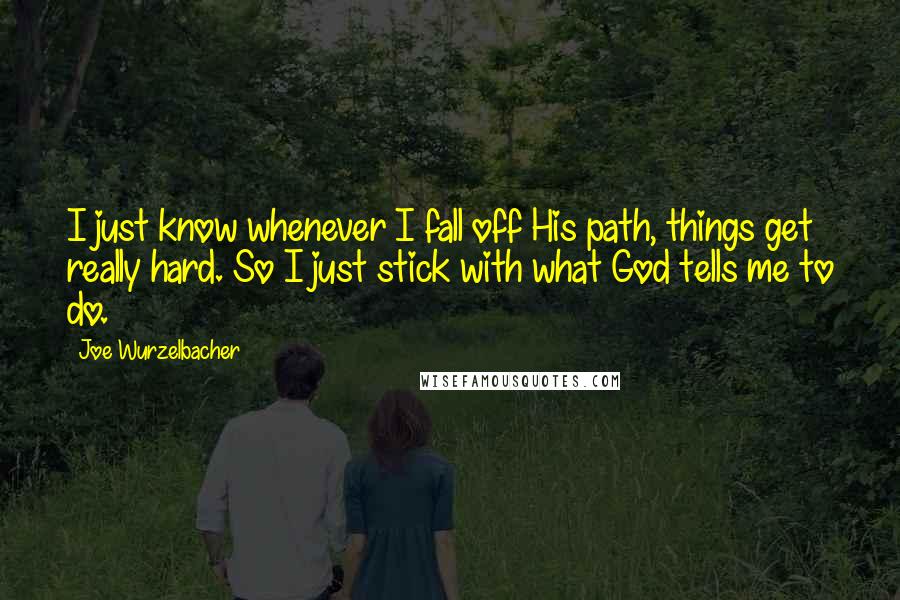 Joe Wurzelbacher Quotes: I just know whenever I fall off His path, things get really hard. So I just stick with what God tells me to do.