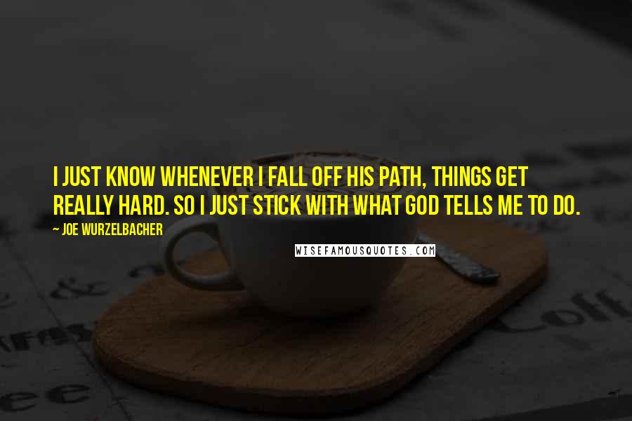 Joe Wurzelbacher Quotes: I just know whenever I fall off His path, things get really hard. So I just stick with what God tells me to do.