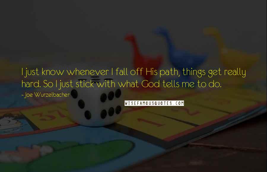 Joe Wurzelbacher Quotes: I just know whenever I fall off His path, things get really hard. So I just stick with what God tells me to do.