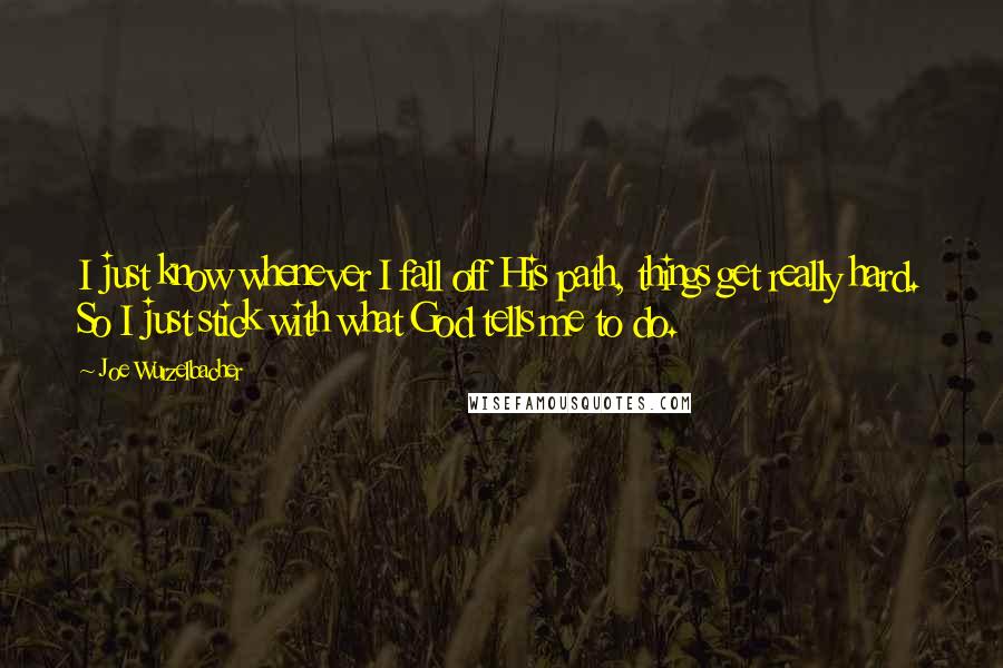 Joe Wurzelbacher Quotes: I just know whenever I fall off His path, things get really hard. So I just stick with what God tells me to do.