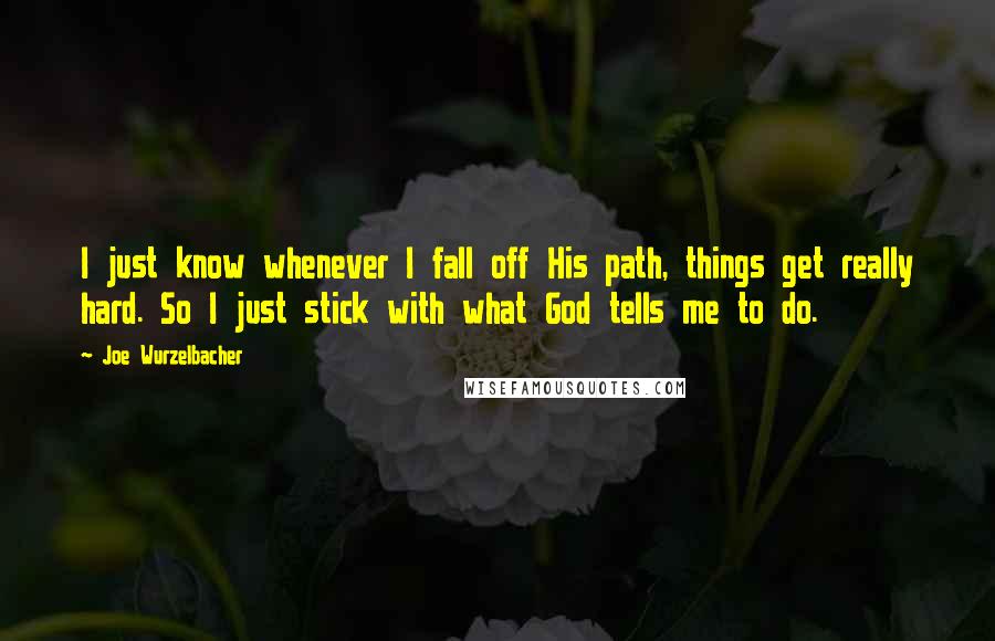 Joe Wurzelbacher Quotes: I just know whenever I fall off His path, things get really hard. So I just stick with what God tells me to do.