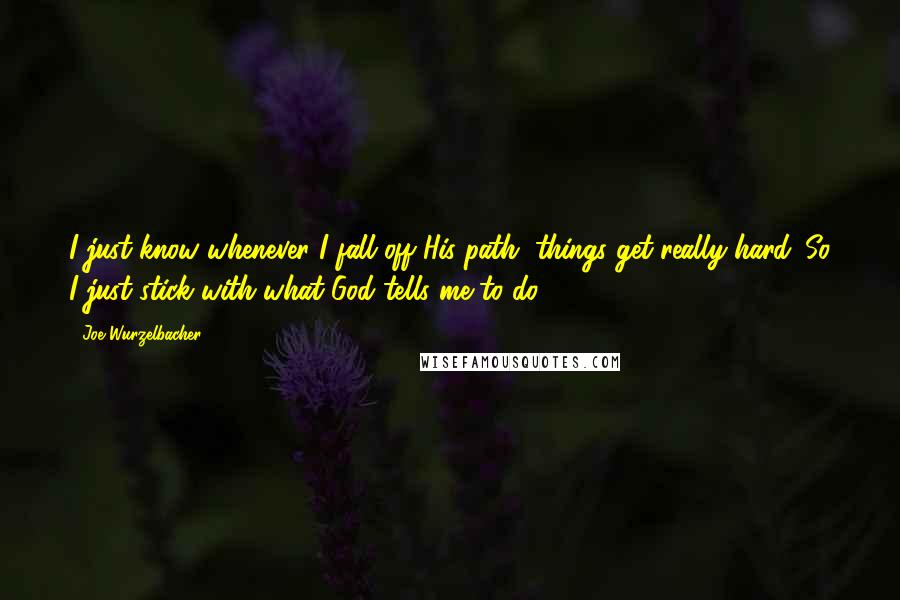 Joe Wurzelbacher Quotes: I just know whenever I fall off His path, things get really hard. So I just stick with what God tells me to do.