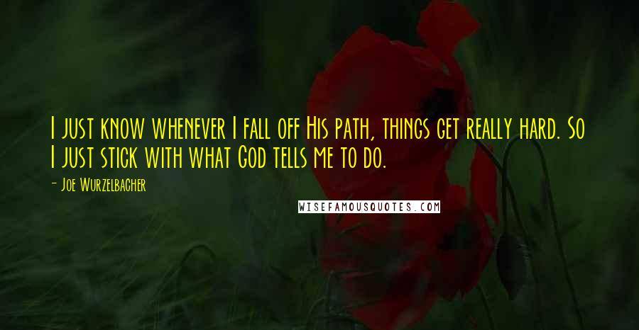 Joe Wurzelbacher Quotes: I just know whenever I fall off His path, things get really hard. So I just stick with what God tells me to do.