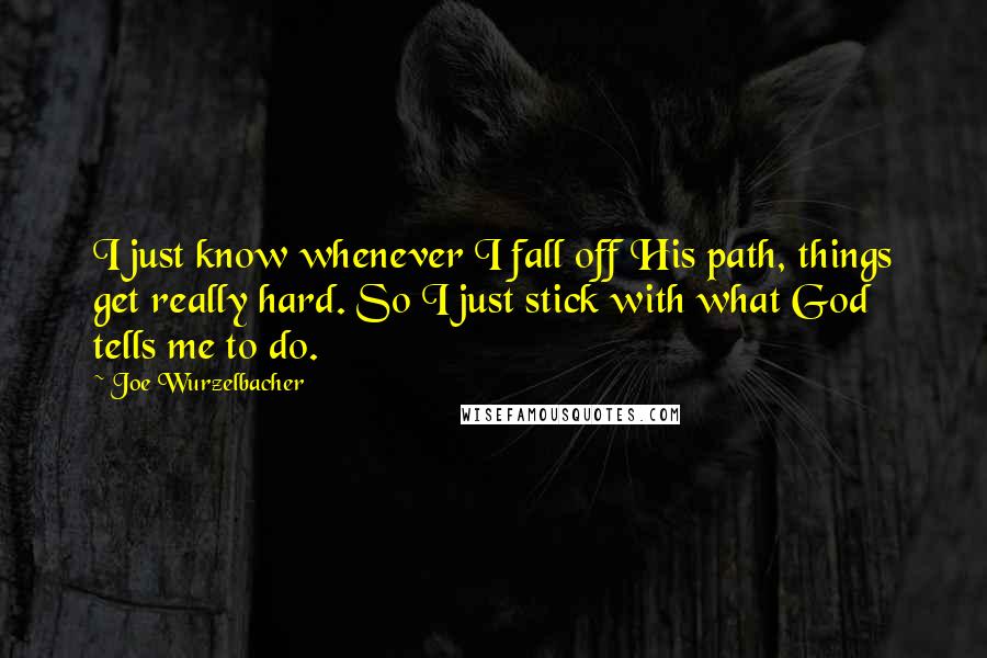 Joe Wurzelbacher Quotes: I just know whenever I fall off His path, things get really hard. So I just stick with what God tells me to do.