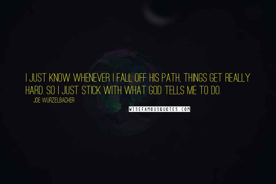 Joe Wurzelbacher Quotes: I just know whenever I fall off His path, things get really hard. So I just stick with what God tells me to do.