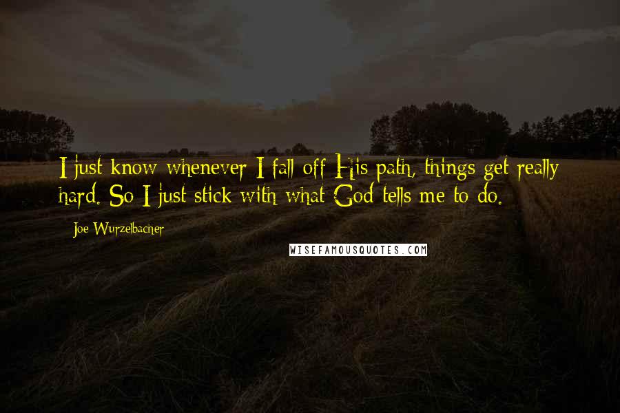 Joe Wurzelbacher Quotes: I just know whenever I fall off His path, things get really hard. So I just stick with what God tells me to do.