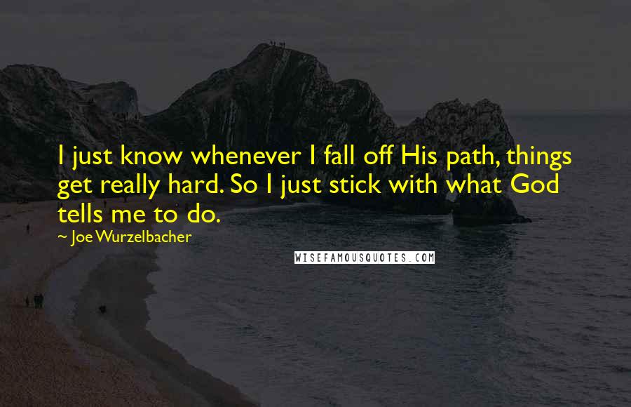 Joe Wurzelbacher Quotes: I just know whenever I fall off His path, things get really hard. So I just stick with what God tells me to do.