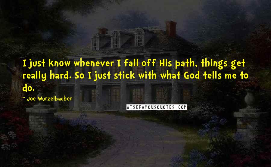 Joe Wurzelbacher Quotes: I just know whenever I fall off His path, things get really hard. So I just stick with what God tells me to do.