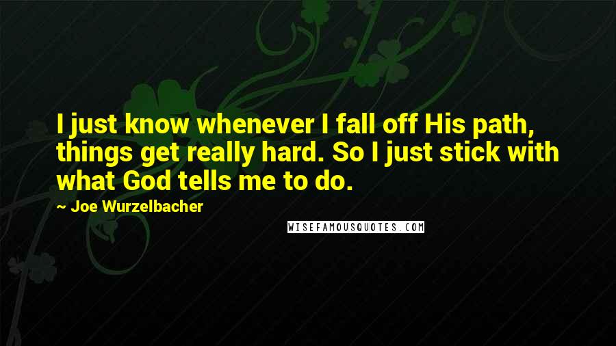 Joe Wurzelbacher Quotes: I just know whenever I fall off His path, things get really hard. So I just stick with what God tells me to do.