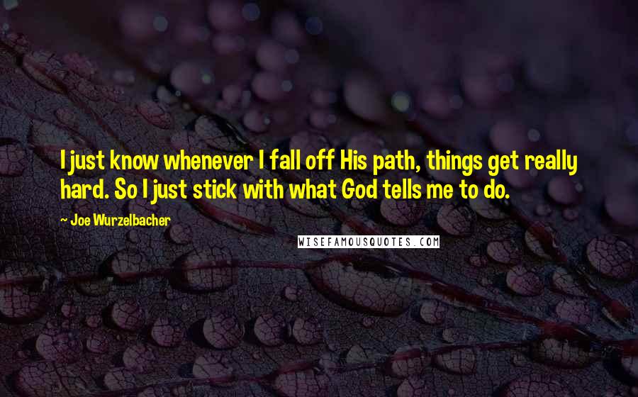 Joe Wurzelbacher Quotes: I just know whenever I fall off His path, things get really hard. So I just stick with what God tells me to do.