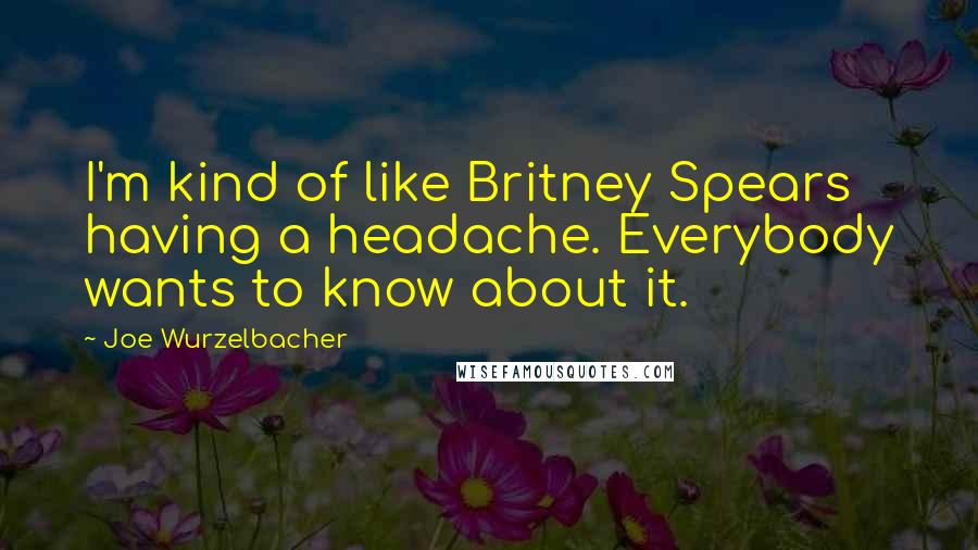 Joe Wurzelbacher Quotes: I'm kind of like Britney Spears having a headache. Everybody wants to know about it.