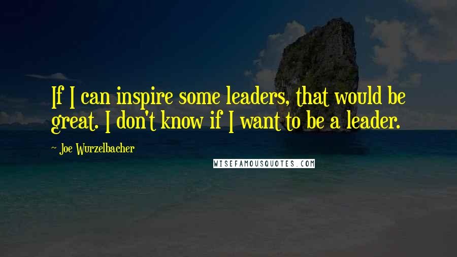 Joe Wurzelbacher Quotes: If I can inspire some leaders, that would be great. I don't know if I want to be a leader.