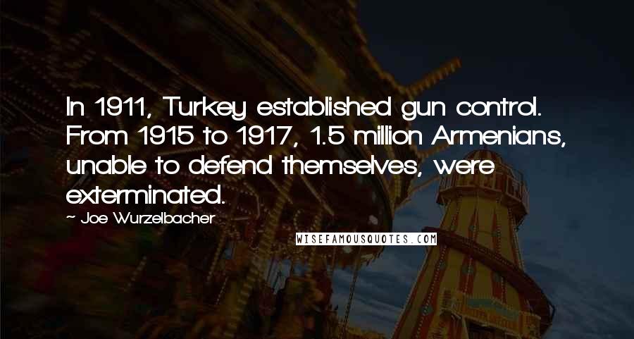 Joe Wurzelbacher Quotes: In 1911, Turkey established gun control. From 1915 to 1917, 1.5 million Armenians, unable to defend themselves, were exterminated.