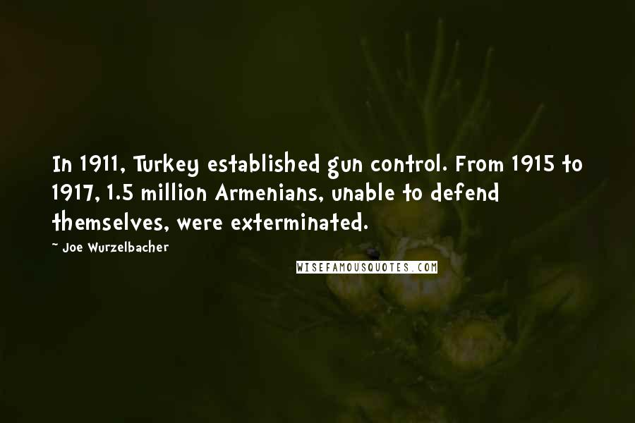 Joe Wurzelbacher Quotes: In 1911, Turkey established gun control. From 1915 to 1917, 1.5 million Armenians, unable to defend themselves, were exterminated.