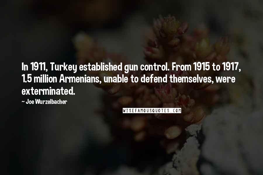 Joe Wurzelbacher Quotes: In 1911, Turkey established gun control. From 1915 to 1917, 1.5 million Armenians, unable to defend themselves, were exterminated.