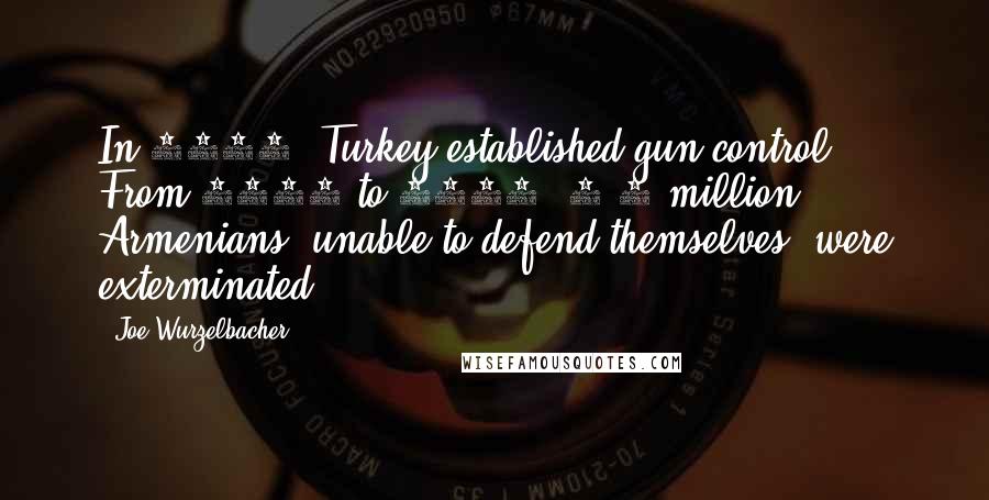 Joe Wurzelbacher Quotes: In 1911, Turkey established gun control. From 1915 to 1917, 1.5 million Armenians, unable to defend themselves, were exterminated.