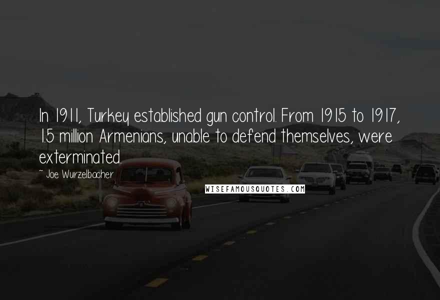 Joe Wurzelbacher Quotes: In 1911, Turkey established gun control. From 1915 to 1917, 1.5 million Armenians, unable to defend themselves, were exterminated.