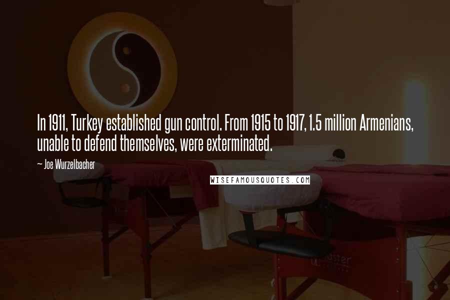 Joe Wurzelbacher Quotes: In 1911, Turkey established gun control. From 1915 to 1917, 1.5 million Armenians, unable to defend themselves, were exterminated.