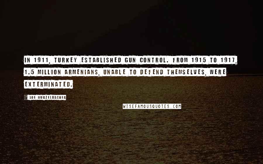 Joe Wurzelbacher Quotes: In 1911, Turkey established gun control. From 1915 to 1917, 1.5 million Armenians, unable to defend themselves, were exterminated.