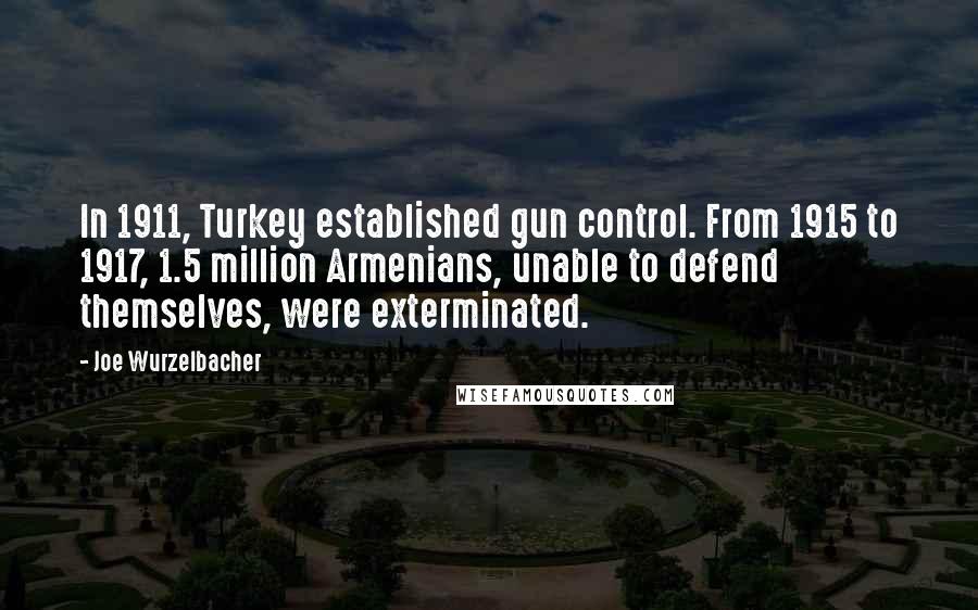 Joe Wurzelbacher Quotes: In 1911, Turkey established gun control. From 1915 to 1917, 1.5 million Armenians, unable to defend themselves, were exterminated.