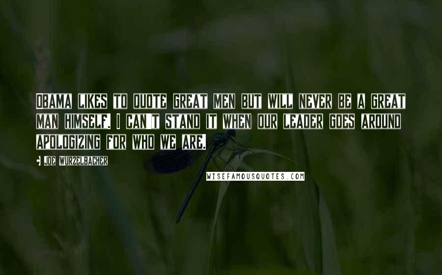 Joe Wurzelbacher Quotes: Obama likes to quote great men but will never be a great man himself. I can't stand it when our leader goes around apologizing for who we are.
