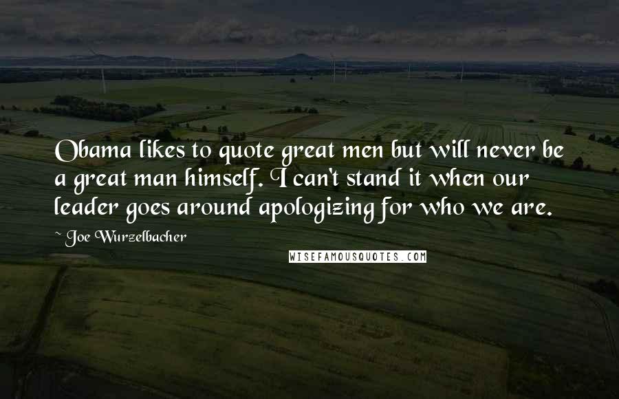 Joe Wurzelbacher Quotes: Obama likes to quote great men but will never be a great man himself. I can't stand it when our leader goes around apologizing for who we are.