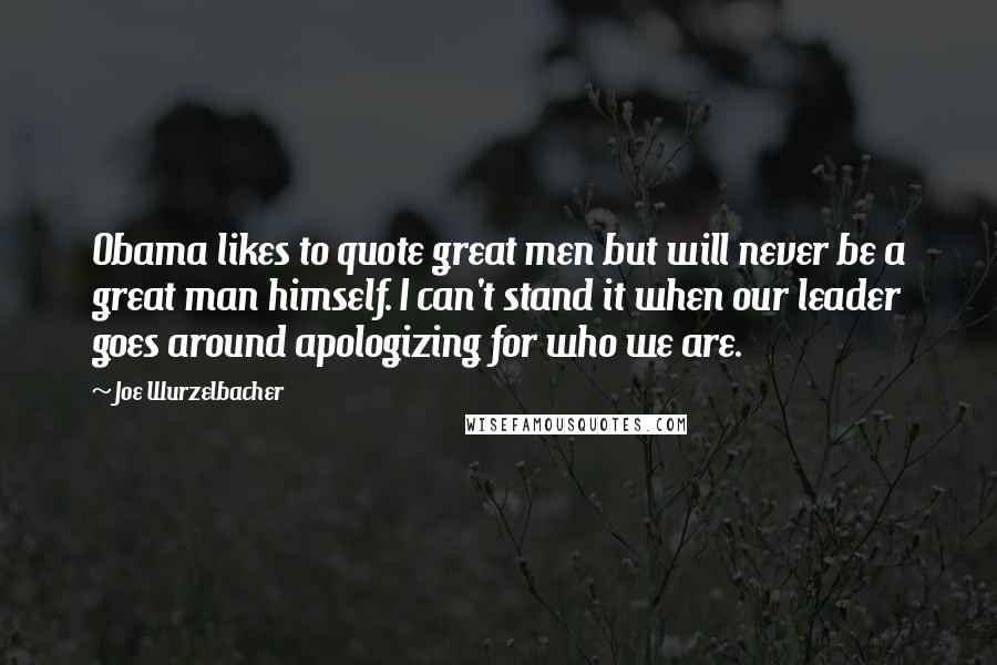 Joe Wurzelbacher Quotes: Obama likes to quote great men but will never be a great man himself. I can't stand it when our leader goes around apologizing for who we are.