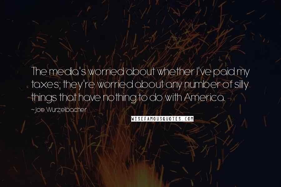 Joe Wurzelbacher Quotes: The media's worried about whether I've paid my taxes; they're worried about any number of silly things that have nothing to do with America.