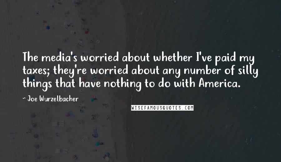 Joe Wurzelbacher Quotes: The media's worried about whether I've paid my taxes; they're worried about any number of silly things that have nothing to do with America.