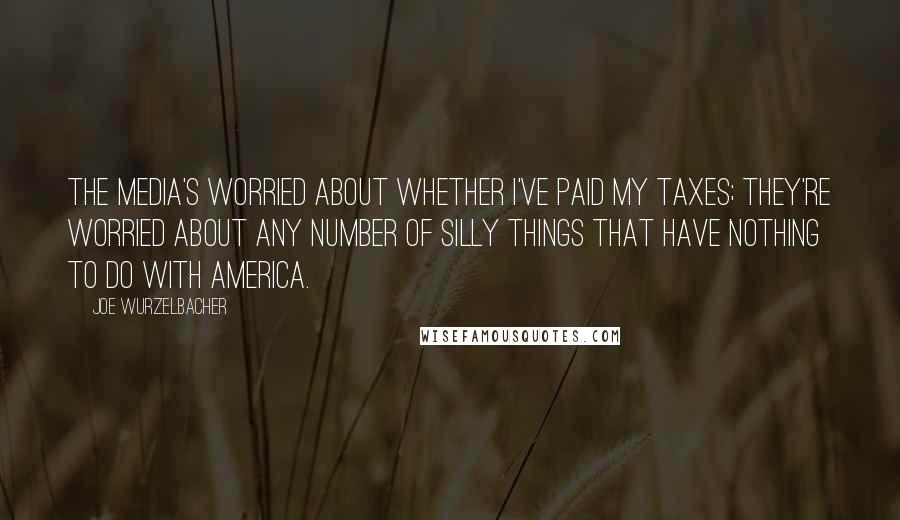 Joe Wurzelbacher Quotes: The media's worried about whether I've paid my taxes; they're worried about any number of silly things that have nothing to do with America.