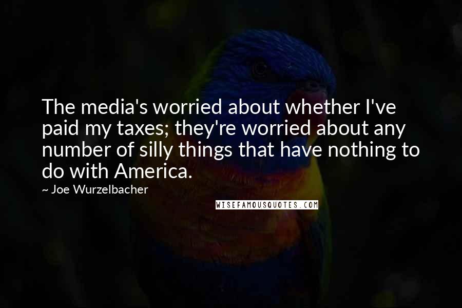 Joe Wurzelbacher Quotes: The media's worried about whether I've paid my taxes; they're worried about any number of silly things that have nothing to do with America.