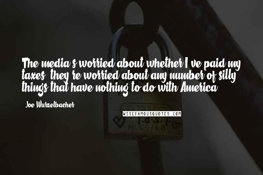 Joe Wurzelbacher Quotes: The media's worried about whether I've paid my taxes; they're worried about any number of silly things that have nothing to do with America.