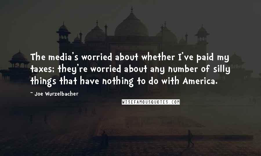 Joe Wurzelbacher Quotes: The media's worried about whether I've paid my taxes; they're worried about any number of silly things that have nothing to do with America.