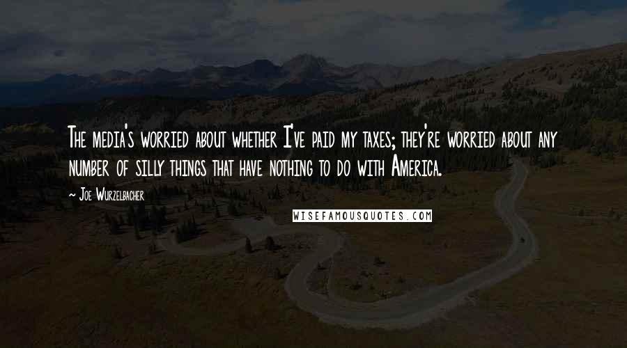 Joe Wurzelbacher Quotes: The media's worried about whether I've paid my taxes; they're worried about any number of silly things that have nothing to do with America.