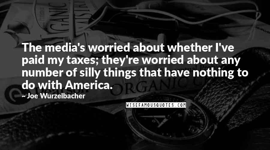 Joe Wurzelbacher Quotes: The media's worried about whether I've paid my taxes; they're worried about any number of silly things that have nothing to do with America.