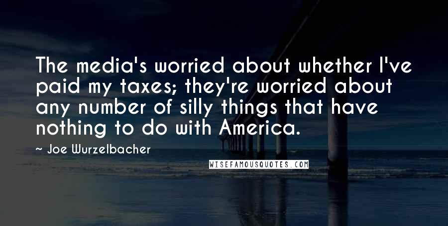 Joe Wurzelbacher Quotes: The media's worried about whether I've paid my taxes; they're worried about any number of silly things that have nothing to do with America.