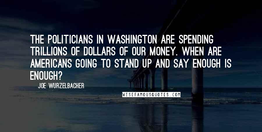 Joe Wurzelbacher Quotes: The politicians in Washington are spending trillions of dollars of our money. When are Americans going to stand up and say enough is enough?