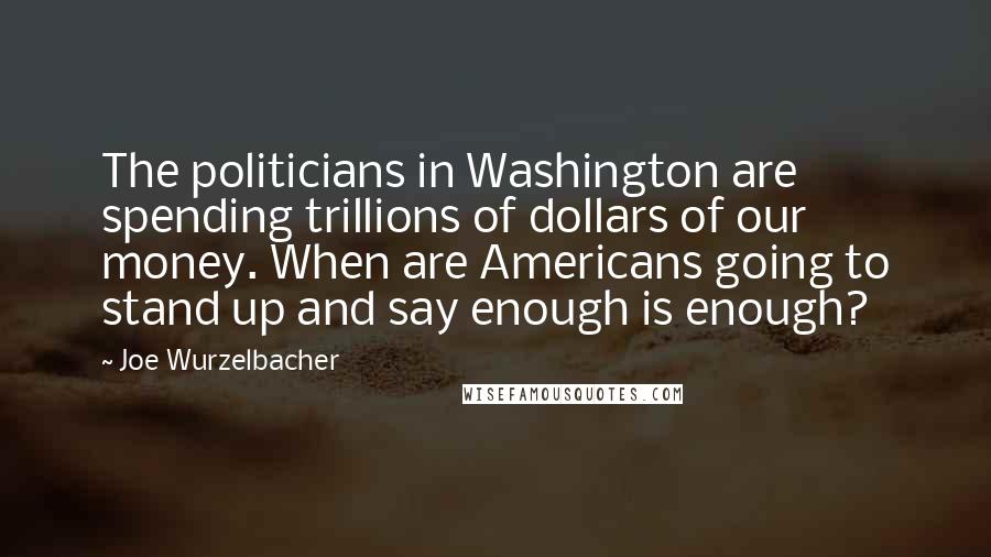Joe Wurzelbacher Quotes: The politicians in Washington are spending trillions of dollars of our money. When are Americans going to stand up and say enough is enough?