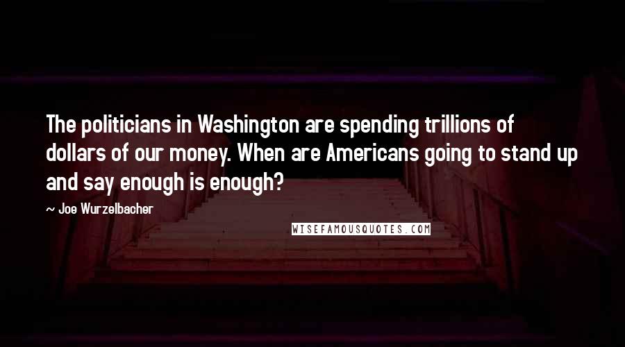 Joe Wurzelbacher Quotes: The politicians in Washington are spending trillions of dollars of our money. When are Americans going to stand up and say enough is enough?