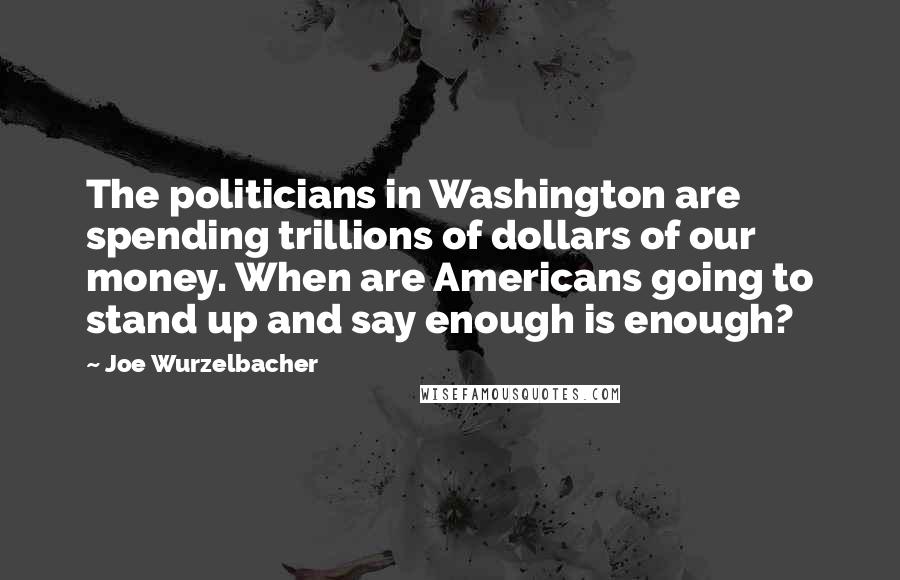 Joe Wurzelbacher Quotes: The politicians in Washington are spending trillions of dollars of our money. When are Americans going to stand up and say enough is enough?