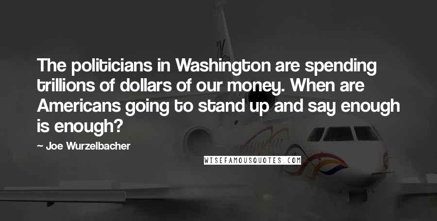 Joe Wurzelbacher Quotes: The politicians in Washington are spending trillions of dollars of our money. When are Americans going to stand up and say enough is enough?