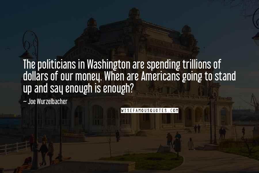 Joe Wurzelbacher Quotes: The politicians in Washington are spending trillions of dollars of our money. When are Americans going to stand up and say enough is enough?