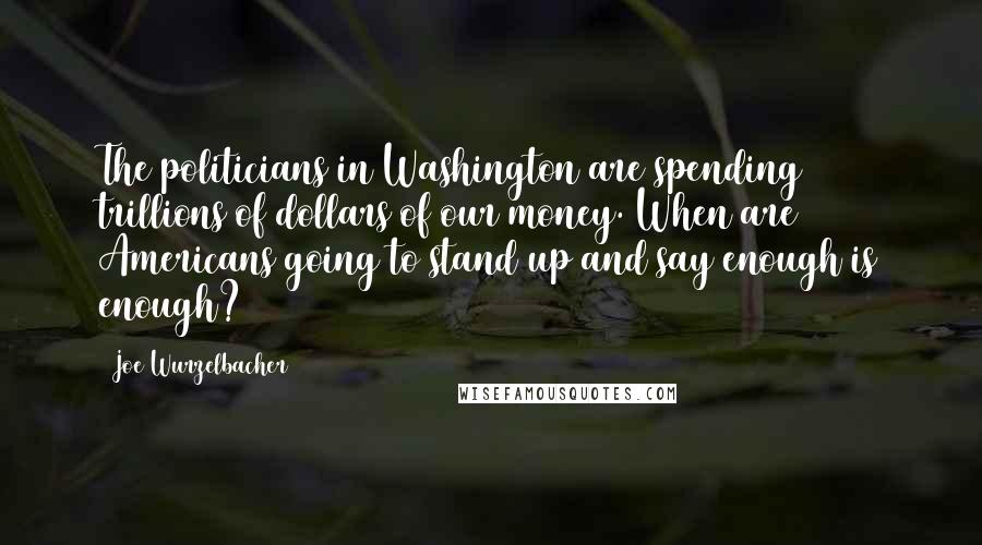 Joe Wurzelbacher Quotes: The politicians in Washington are spending trillions of dollars of our money. When are Americans going to stand up and say enough is enough?