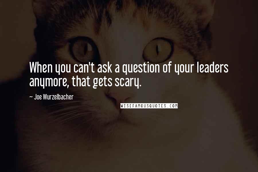 Joe Wurzelbacher Quotes: When you can't ask a question of your leaders anymore, that gets scary.