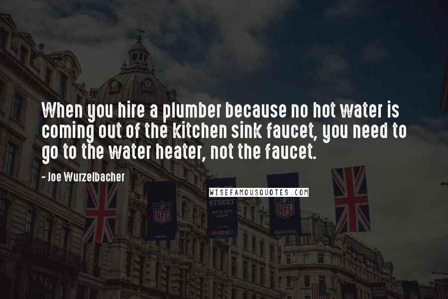 Joe Wurzelbacher Quotes: When you hire a plumber because no hot water is coming out of the kitchen sink faucet, you need to go to the water heater, not the faucet.