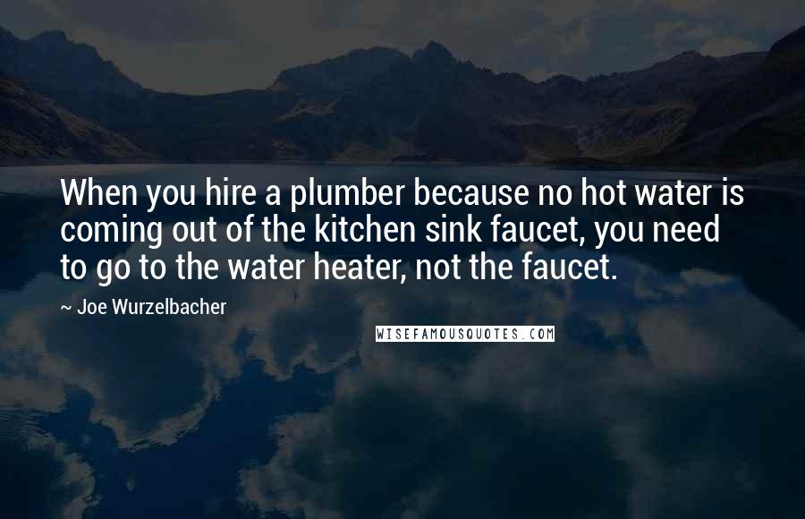 Joe Wurzelbacher Quotes: When you hire a plumber because no hot water is coming out of the kitchen sink faucet, you need to go to the water heater, not the faucet.