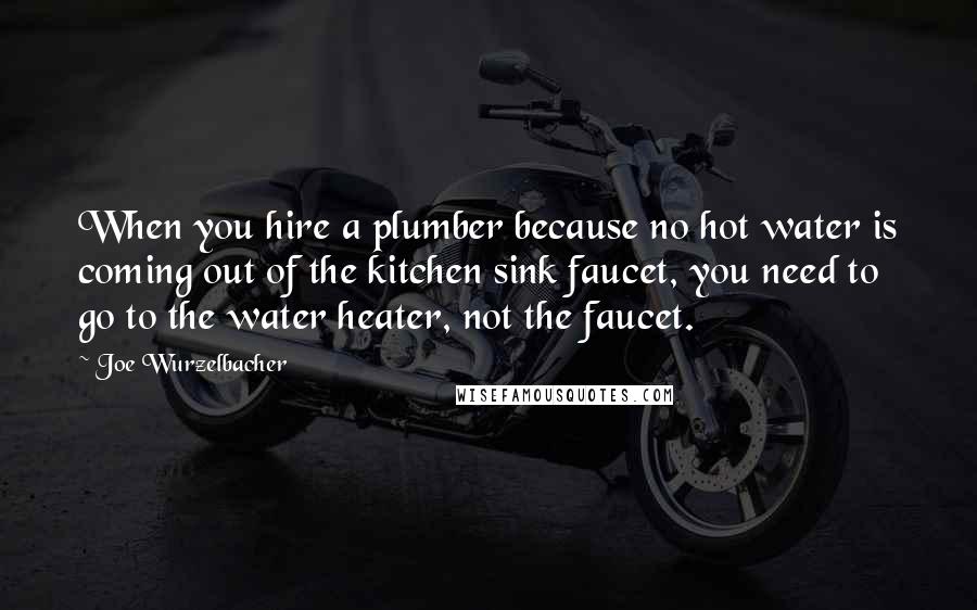 Joe Wurzelbacher Quotes: When you hire a plumber because no hot water is coming out of the kitchen sink faucet, you need to go to the water heater, not the faucet.