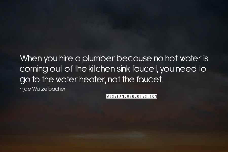 Joe Wurzelbacher Quotes: When you hire a plumber because no hot water is coming out of the kitchen sink faucet, you need to go to the water heater, not the faucet.